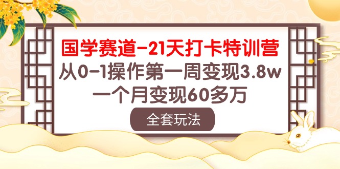 (10224期)国学 赛道-21天打卡特训营:从0-1操作第一周变现3.8w,一个月变现60多万--优久轻创