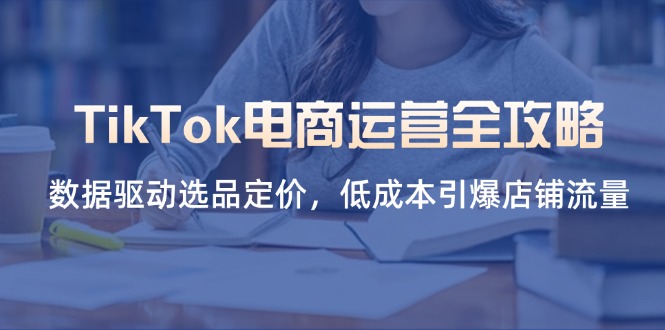 (14343期)TikTok电商运营全攻略,数据驱动选品定价,低成本引爆店铺流量--优久轻创