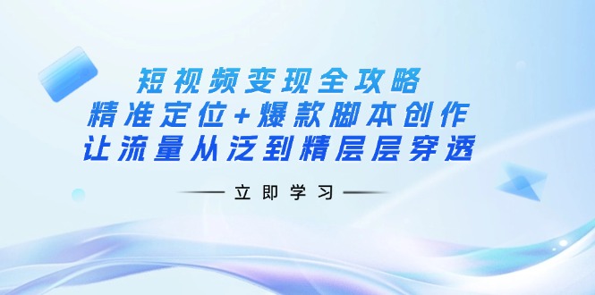 (14159期)短视频变现全攻略:精准定位+爆款脚本创作,让流量从泛到精层层穿透--优久轻创