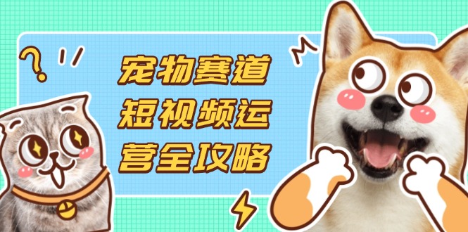 (14345期)宠物赛道短视频运营全攻略,选品拍摄剪辑实操,实现流量到收益转化--优久轻创