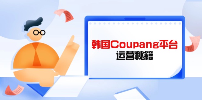 (14214期)韩国Coupang平台运营秘籍,酷胖卖家必修课,助力卖家提升平台竞争力--优久轻创