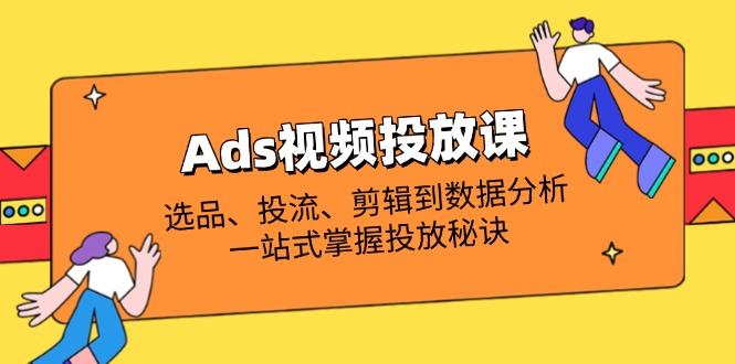 （14258期）Ads视频投放课全解析：选品、投流、剪辑到数据分析，一站式掌握投放秘诀-优久轻创