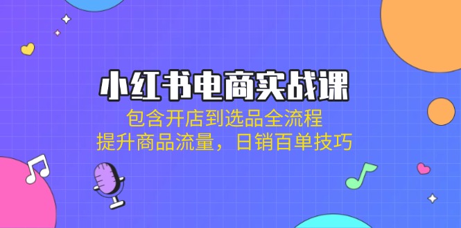 (14165期)小红书电商实战课:包含开店到选品全流程,提升商品流量,日销百单技巧--优久轻创