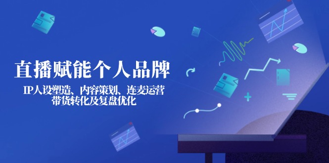 （14158期）直播赋能个人品牌：IP人设塑造、内容策划、连麦运营、带货转化及复盘优化--优久轻创