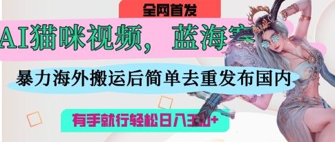 AI猫咪视频蓝海赛道,操作简单,直接海外搬运,简单去重,操作简单,有手就行日入3张--优久轻创