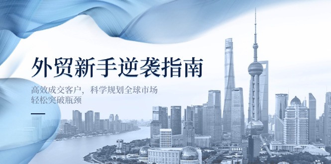 (14201期)外贸新手逆袭指南:高效成交客户,科学规划全球市场,轻松突破瓶颈--优久轻创
