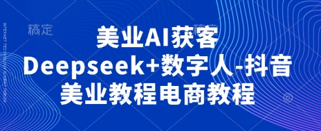 美业AI获客Deepseek+数字人-抖音美业教程电商教程--优久轻创