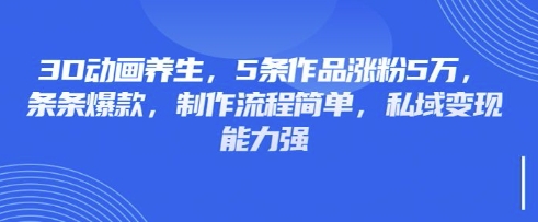 3D动画养生,5条作品涨粉5万,条条爆款,制作流程简单,私域变现能力强--优久轻创
