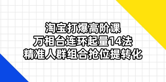 (14298期)淘宝打爆高阶课:万相台连环起量14法,精准人群组合抢位提转化--优久轻创