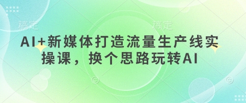 AI+新媒体打造流量生产线实操课,换个思路玩转AI--优久轻创