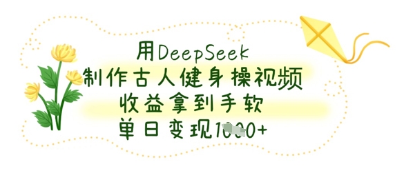 用DeepSeek制作古人健身操视频,收益拿到手软,单日变现数张--优久轻创