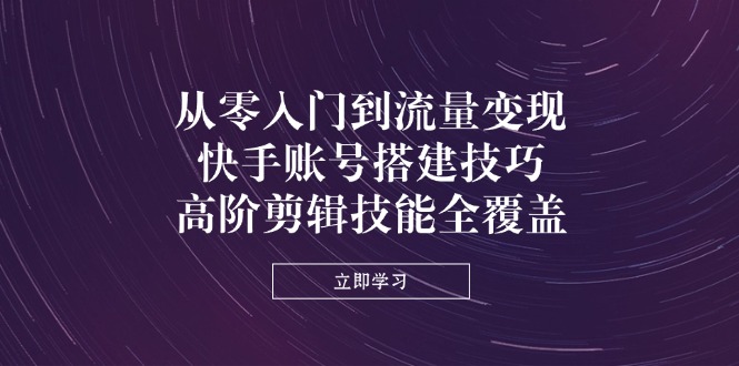 (14313期)从零入门到流量变现,快手账号搭建技巧,高阶剪辑技能全覆盖--优久轻创